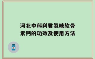 河北中科利君氨糖软骨素钙的功效及使用方法