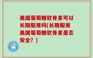 美国葡萄糖软骨素可以长期服用吗(长期服用美国葡萄糖软骨素是否安全？)