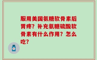 服用美国氨糖软骨素后胃疼？补充氨糖硫酸软骨素有什么作用？怎么吃？