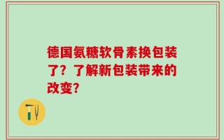 德国氨糖软骨素换包装了？了解新包装带来的改变？