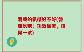 磐康的氨糖好不好(磐康氨糖：功效显著，值得一试)