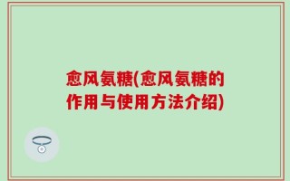 愈风氨糖(愈风氨糖的作用与使用方法介绍)
