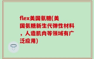 flex美国氨糖(美国氨糖新生代弹性材料，人造肌肉等领域有广泛应用)