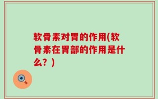 软骨素对胃的作用(软骨素在胃部的作用是什么？)