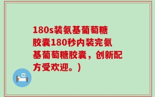 180s装氨基葡萄糖胶囊180秒内装完氨基葡萄糖胶囊，创新配方受欢迎。)