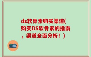 ds软骨素购买渠道(购买DS软骨素的指南，渠道全面分析！)