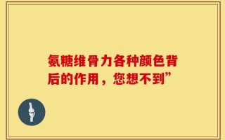 氨糖维骨力各种颜色背后的作用，您想不到”