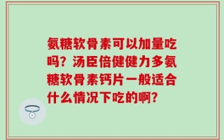 氨糖软骨素可以加量吃吗？汤臣倍健健力多氨糖软骨素钙片一般适合什么情况下吃的啊？