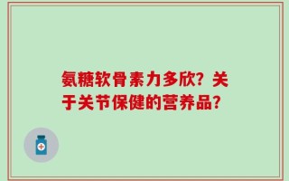 氨糖软骨素力多欣？关于关节保健的营养品？