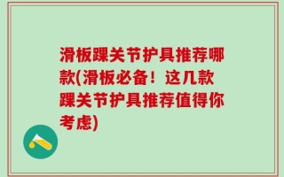 滑板踝关节护具推荐哪款(滑板必备！这几款踝关节护具推荐值得你考虑)
