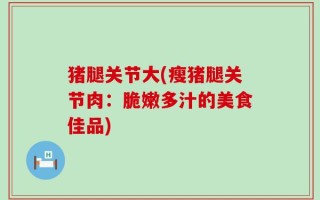 猪腿关节大(瘦猪腿关节肉：脆嫩多汁的美食佳品)