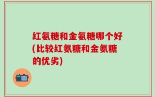 红氨糖和金氨糖哪个好(比较红氨糖和金氨糖的优劣)
