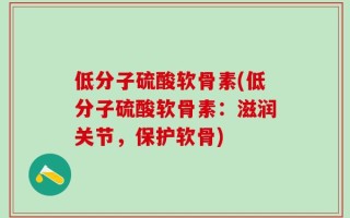 低分子硫酸软骨素(低分子硫酸软骨素：滋润关节，保护软骨)