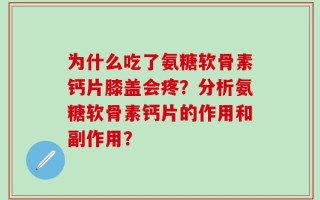 为什么吃了氨糖软骨素钙片膝盖会疼？分析氨糖软骨素钙片的作用和副作用？