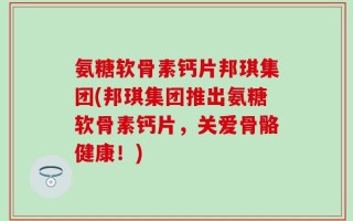 氨糖软骨素钙片邦琪集团(邦琪集团推出氨糖软骨素钙片，关爱骨骼健康！)