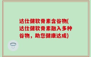 达仕健软骨素含谷物(达仕健软骨素融入多种谷物，助您健康达成)