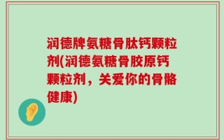 润德牌氨糖骨肽钙颗粒剂(润德氨糖骨胶原钙颗粒剂，关爱你的骨骼健康)