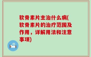 软骨素片主治什么病(软骨素片的治疗范围及作用，详解用法和注意事项)