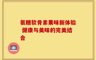 氨糖软骨素果味新体验 健康与美味的完美结合