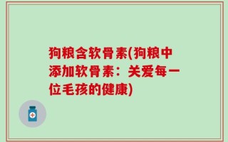 狗粮含软骨素(狗粮中添加软骨素：关爱每一位毛孩的健康)