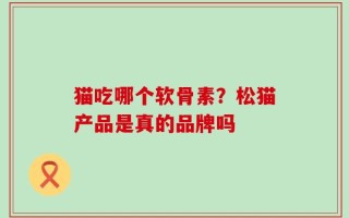 猫吃哪个软骨素？松猫产品是真的品牌吗