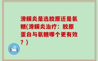 滑膜炎是选胶原还是氨糖(滑膜炎治疗：胶原蛋白与氨糖哪个更有效？)