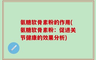 氨糖软骨素粉的作用(氨糖软骨素粉：促进关节健康的效果分析)