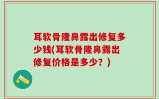 耳软骨隆鼻露出修复多少钱(耳软骨隆鼻露出修复价格是多少？)