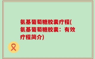 氨基葡萄糖胶囊疗程(氨基葡萄糖胶囊：有效疗程简介)