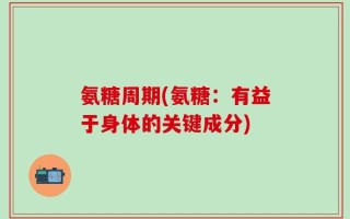 氨糖周期(氨糖：有益于身体的关键成分)