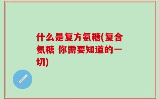 什么是复方氨糖(复合氨糖 你需要知道的一切)