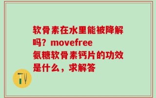 软骨素在水里能被降解吗？movefree氨糖软骨素钙片的功效是什么，求解答