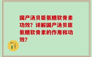 国产汤贝臣氨糖软骨素功效？详解国产汤贝臣氨糖软骨素的作用和功效？