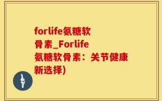 forlife氨糖软骨素_Forlife氨糖软骨素：关节健康新选择)