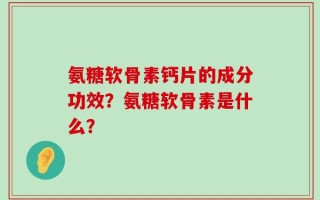 氨糖软骨素钙片的成分功效？氨糖软骨素是什么？