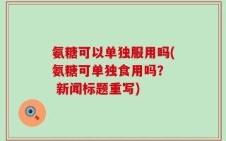 氨糖可以单独服用吗(氨糖可单独食用吗？  新闻标题重写)