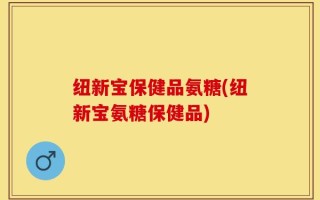纽新宝保健品氨糖(纽新宝氨糖保健品)