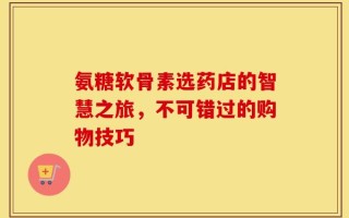 氨糖软骨素选药店的智慧之旅，不可错过的购物技巧