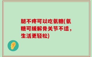 腿不疼可以吃氨糖(氨糖可缓解骨关节不适，生活更轻松)