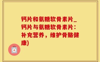 钙片和氨糖软骨素片_钙片与氨糖软骨素片：补充营养，维护骨骼健康)