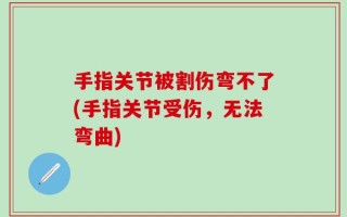 手指关节被割伤弯不了(手指关节受伤，无法弯曲)