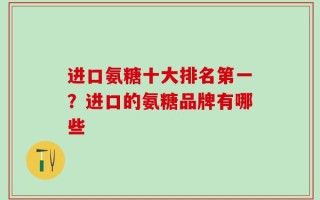 进口氨糖十大排名第一？进口的氨糖品牌有哪些