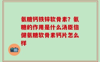氨糖钙铁锌软骨素？氨糖的作用是什么汤臣倍健氨糖软骨素钙片怎么样