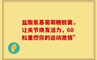 盐酸氨基葡萄糖胶囊，让关节焕发活力，60粒重燃你的运动激情”