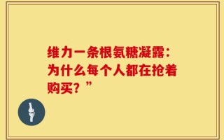 维力一条根氨糖凝露：为什么每个人都在抢着购买？”