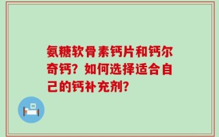 氨糖软骨素钙片和钙尔奇钙？如何选择适合自己的钙补充剂？