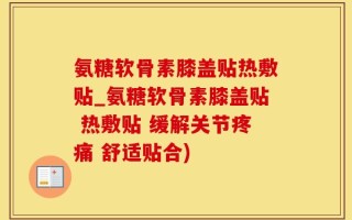 氨糖软骨素膝盖贴热敷贴_氨糖软骨素膝盖贴 热敷贴 缓解关节疼痛 舒适贴合)