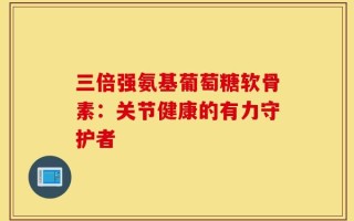 三倍强氨基葡萄糖软骨素：关节健康的有力守护者