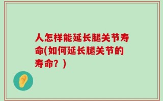人怎样能延长腿关节寿命(如何延长腿关节的寿命？)