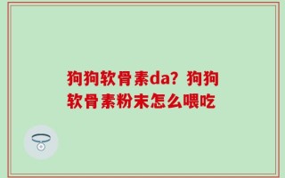狗狗软骨素da？狗狗软骨素粉末怎么喂吃